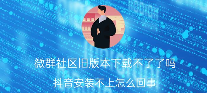 微群社区旧版本下载不了了吗 抖音安装不上怎么回事？